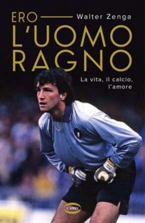 Ero l'uomo ragno. La vita, il calcio, l'amore Walter Zenga