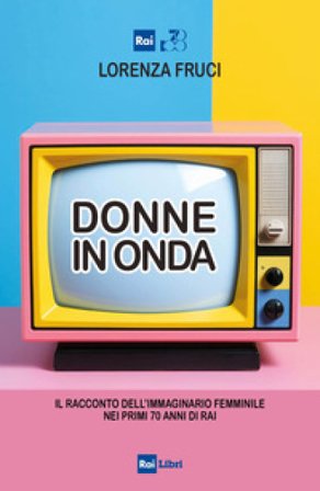 Donne in onda. Il racconto dell'immaginario femminile nei primi 70 anni della RAI Lorenza Fruci