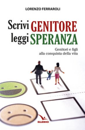 Scrivi genitore, leggi speranza. Genitori e figli alla conquista della vita Lorenzo Ferraroli