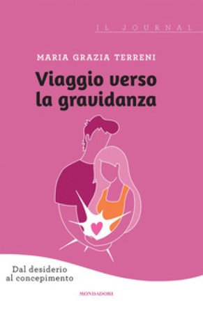 Viaggio verso la gravidanza. Dal desiderio al concepimento. Il journal Maria Grazia Terreni