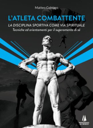L'atleta combattente. La disciplina sportiva come via spirituale. Tecniche ed orientamenti per il superamento di sé Matteo Colnago