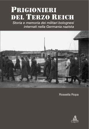 Prigionieri del Terzo Reich. Storia e memoria dei militari bolognesi internati nella Germania nazista Rossella Ropa