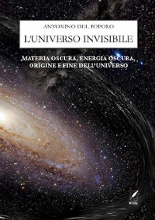 L'universo invisibile. Materia oscura, energia oscura, origine e fine dell'Universo. Nuova ediz. Antonino Del Popolo