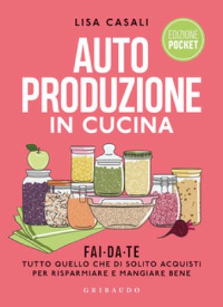 Autoproduzione in cucina. Fai da te tutto quello che di solito acquisti per risparmiare e mangiare bene. Ediz. a colori Lisa Casali