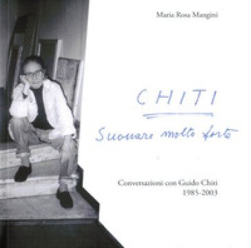 Chiti. Suonare molto forte. Conversazioni con Guido Chiti. 1985-2003 Maria Rosa Mangini