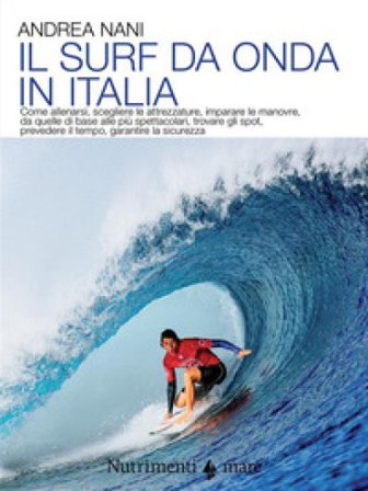 Il surf da onda in Italia. Come allenarsi, scegliere le attrezzature, imparare le manovre, da quelle di base alle più spettacolari, trovare gli spot, 