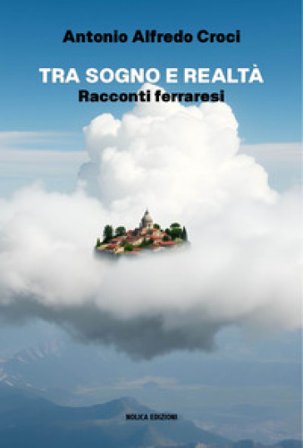 Tra sogno e realtà. Racconti ferraresi Antonio Alfredo Croci