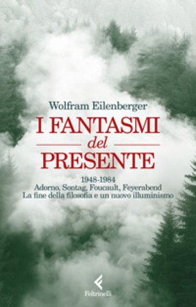 I fantasmi del presente. 1948-1984. Adorno, Sontag, Foucault, Feyerbend. La fine della filosofia e un nuovo illuminismo Wolfram Eilenberger