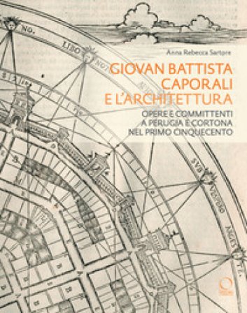 Giovan Battista Caporali e l'architettura. Opere e committenti a Perugia e Cortona nel primo Cinquecento Anna Rebecca Sartore