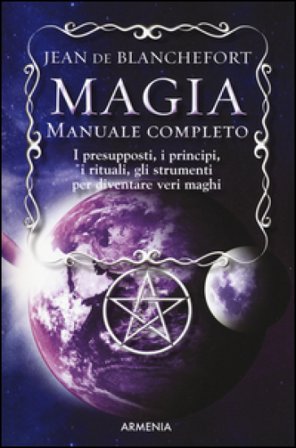 Magia. Manuale completo. I presupposti, i principi, i rituali, gli strumenti per diventare veri maghi Jean De Blanchefort