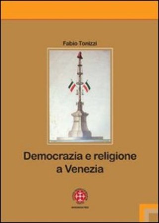 Democrazia e religione a Venezia. Il patriarca Giovanelli e il suo clero negli anni dell'incertezza (1793-1800) Fabio Tonizzi
