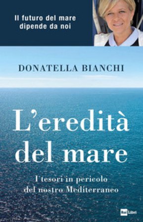 L'eredità del mare. I tesori in pericolo del nostro Mediterraneo Donatella Bianchi
