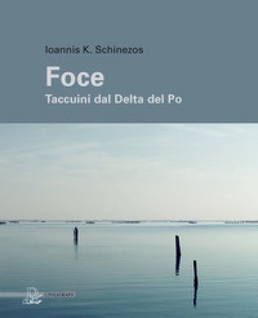 Foce. Taccuini dal delta del Po. Ediz. a colori Ioannis K. Schinezos