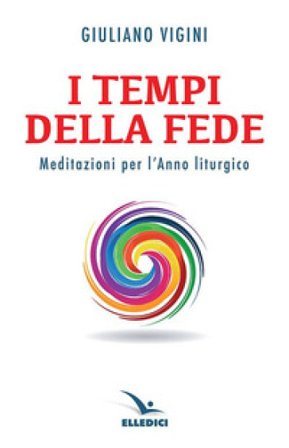 I tempi della fede. Meditazioni per l'anno liturgico Giuliano Vigini