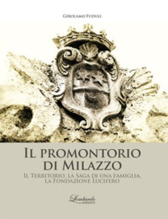 Il promontorio di Milazzo. Il territorio, la saga di una famiglia, la Fondazione Lucifero Girolamo Fuduli