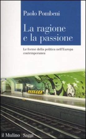 La ragione e la passione. Le forme della politica nell'Europa contemporanea Paolo Pombeni