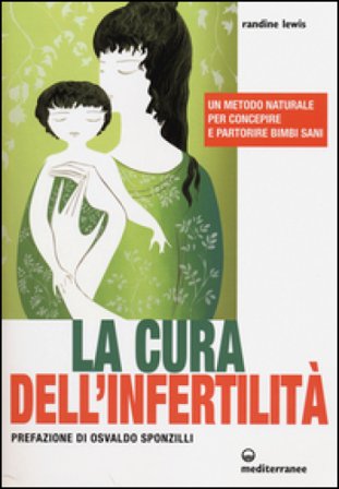 La cura dell'infertilità. Un metodo naturale per concepire e partorire bimbi sani Randine Lewis