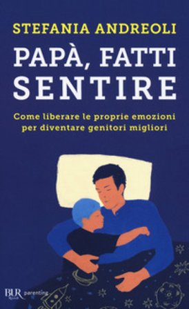 Papà, fatti sentire. Come liberare le proprie emozioni per diventare genitori migliori Stefania Andreoli
