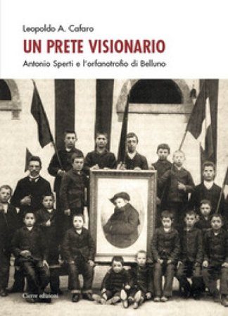 Un prete visionario. Don Antonio Sperti e l'orfanotrofio di Belluno Leopoldo A. Cafaro