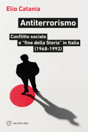 Antiterrorismo. Conflitto sociale e «fine della Storia» in Italia (1968-1992) Elio Catania