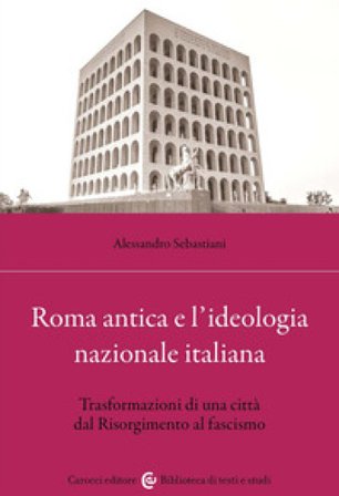 Roma antica e l'ideologia nazionale italiana. Trasformazioni di una città dal Risorgimento al fascismo Alessandro Sebastiani