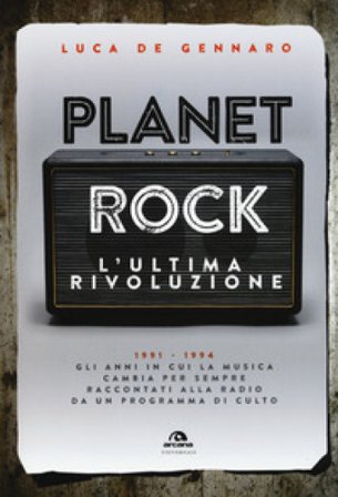Planet rock. L'ultima rivoluzione. 1991-1994. Gli anni il cui il rock cambiava per l'ultima volta, raccontati da un programma alla radio Luca De 