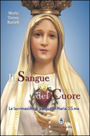 Il sangue del cuore. Le lacrimazioni di sangue di Maria Santissima Maria Teresa Ranieli
