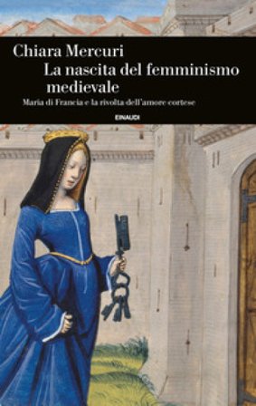 La nascita del femminismo medievale. Maria di Francia e la rivolta dell'amore cortese Chiara Mercuri