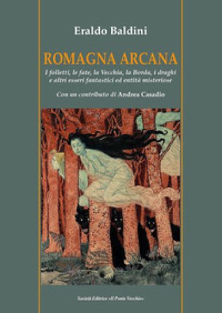 Romagna arcana. I folletti, le fate, la vecchia, la borda, i draghi e altri esseri fantastici ed entità misteriose Eraldo Baldini