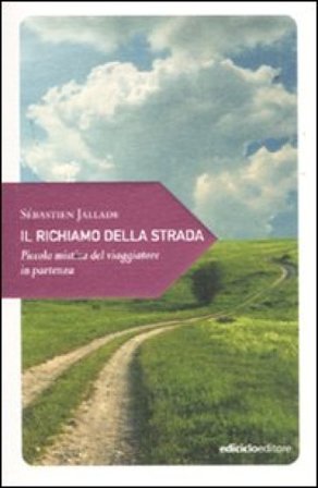 Il richiamo della strada. Piccola mistica del viaggiatore in partenza Sébastien Jallade