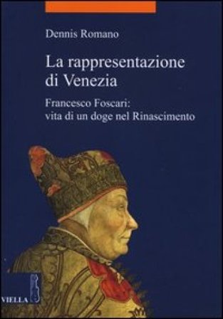 La rappresentazione di Venezia. Francesco Foscari: vita di un doge nel Rinascimento Dennis Romano