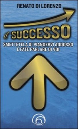 Il successo. Smettetela di piangervi addosso e fate parlare di voi Renato Di Lorenzo