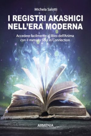 I registri akashici nell'era moderna. Accedere facilmente al libro dell'anima con il metodo Soul in connection Michela Salotti