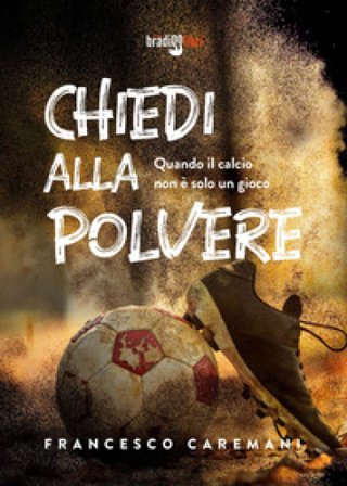 Chiedi alla polvere. Quando il calcio non è solo un gioco Francesco Caremani