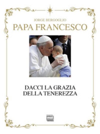 Dacci la grazia della tenerezza. Ediz. deluxe Papa Francesco (Jorge Mario Bergoglio)