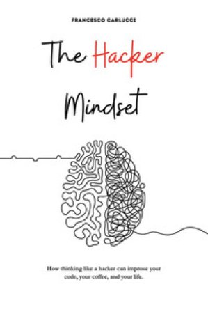 The Hacker Mindset. How thinking like a hacker can improve your code, your coffee, and your life Francesco Carlucci