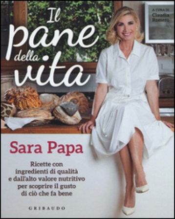 Il pane della vita. Ricette con ingredienti di qualità e dall'alto valore nutritivo per scoprire il gusto di ciò che fa bene Sara Papa