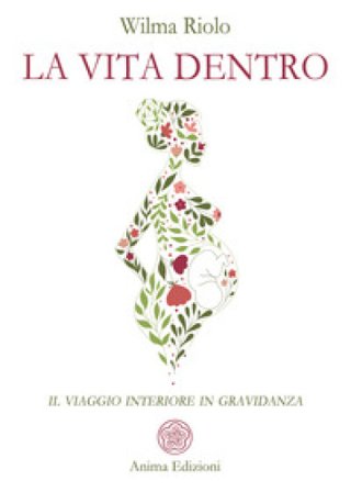 La vita dentro. Il viaggio interiore in gravidanza Wilma Riolo