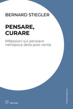 Pensare, curare. Riflessioni sul pensiero nell'epoca della post-verità Bernard Stiegler