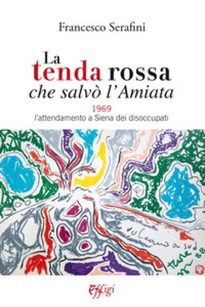La tenda rossa che salvò l'Amiata. 1969. L'attendamento a Siena dei disoccupati Francesco Serafini
