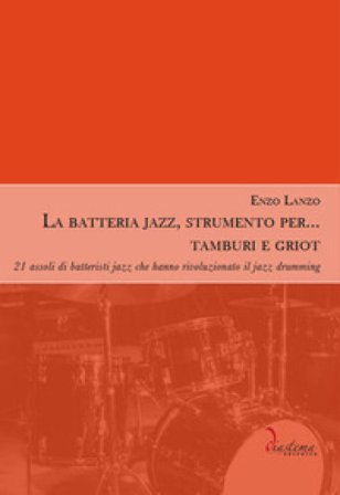 La batteria jazz, strumento per... tamburi e griot. 21 assoli di batteristi jazz che hanno rivoluzionato il jazz drumming Enzo Lanzo