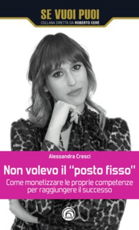 Non volevo il «posto fisso». Come monetizzare le proprie competenze per raggiungere il successo Alessandra Cresci