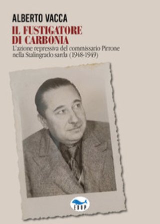 Il fustigatore di Carbonia. L'azione repressiva del commissario Pirrone nella Stalingrado sarda (1948-1949) Alberto Vacca
