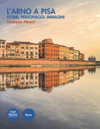 L'Arno a Pisa. Storie, personaggi, immagini Giuseppe Meucci