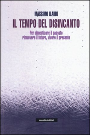 Il tempo del disincanto. Per dimenticare il passato, rimuovere il futuro, vivere il presente Massimo Ilardi