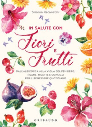 In salute con fiori e frutti. Dall'albicocca alla viola del pensiero, tisane, ricette e consigli per il benessere quotidiano Simona Recanatini
