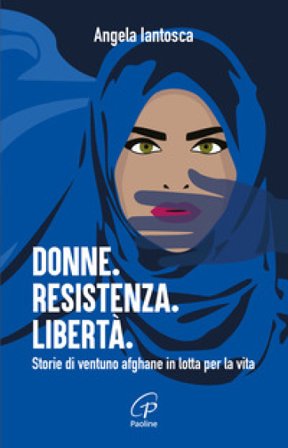 Donne. Resistenza. Libertà. Storie di ventuno afghane in lotta per la vita Angela Iantosca