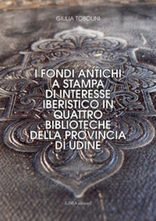 I fondi antichi a stampa di interesse iberistico in quattro biblioteche della provincia di Udine. Ediz. integrale Giulia Tosolini