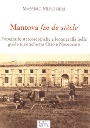 Mantova fin de siècle. Fotografie stereoscopiche e iconografia nelle guide turistiche tra Otto e Novecento Massimo Meschieri