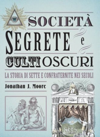Società segrete e culti oscuri. La storia di sette e confraternite nei secoli Jonathan J. Moore